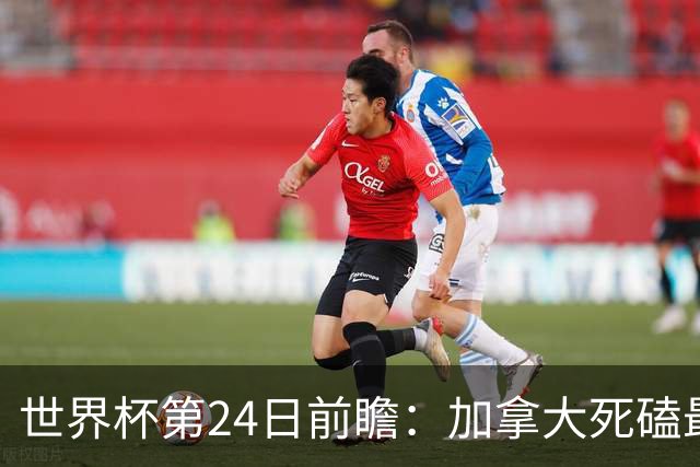 世界杯第24日前瞻：加拿大死磕最大苦主 姆巴佩冲击里程碑