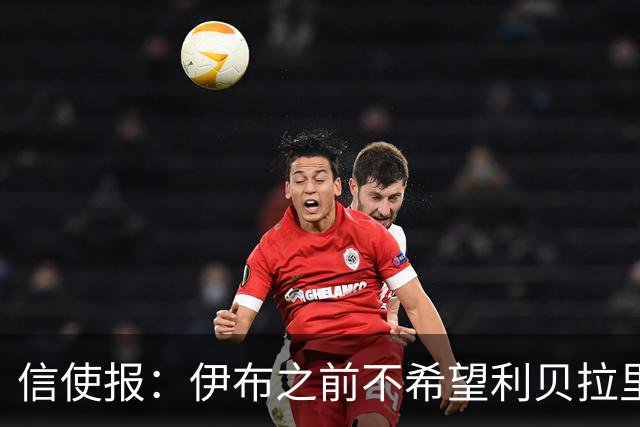 信使报：伊布之前不希望利贝拉里进米兰一线队，担心抢他儿子位置