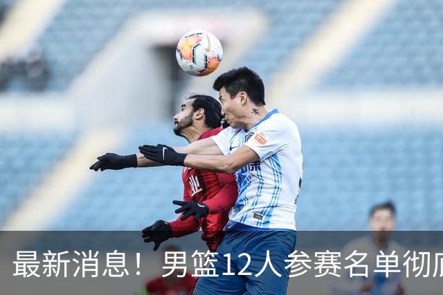 最新消息！男篮12人参赛名单彻底敲定，杜锋有望火线回归临危救队，赵继伟脚踝肿胀依旧坚持出战
