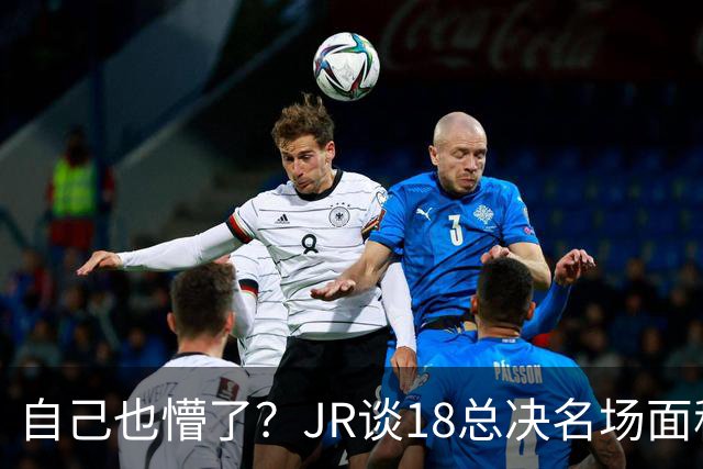 自己也懵了？JR谈18总决名场面称当时打平！几年前曾承认以为领先