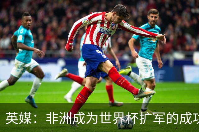 英媒：非洲成为世界杯扩军的成功典范 而亚洲足球需要反思